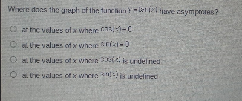 Where does the graph of the function y=tan (x) have asymptotes?
at the values of x where cos (x)=0
at the values of x where sin (x)=0
at the values of x where cos (x) is undefined
at the values of x where sin (x) is undefined