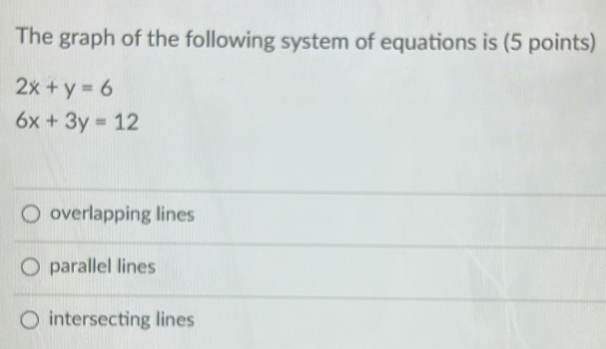 The graph of the following system of equations is (5 points)
2x+y=6
6x+3y=12
overlapping lines
parallel lines
intersecting lines