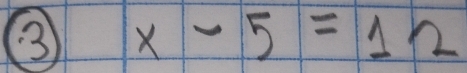 ③ x-5=12