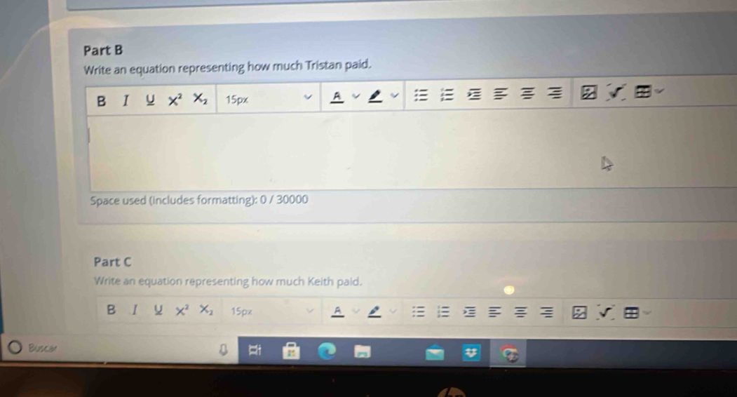 Write an equation representing how much Tristan paid. 
B I U X^2 X_2 15px
Space used (includes formatting): 0 / 30000 
Part C 
Write an equation representing how much Keith paid. 
B X^2 X_2 15px
Buscan