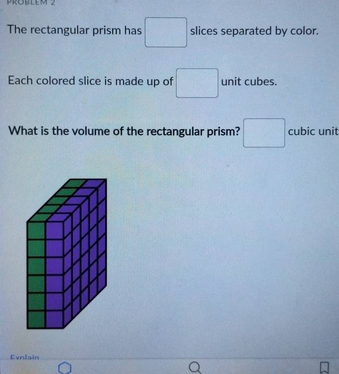 PROBLEM 2 
The rectangular prism has □ slices separated by color. 
Each colored slice is made up of □ unit cubes. 
What is the volume of the rectangular prism? □ cubic unit 
Evnlain