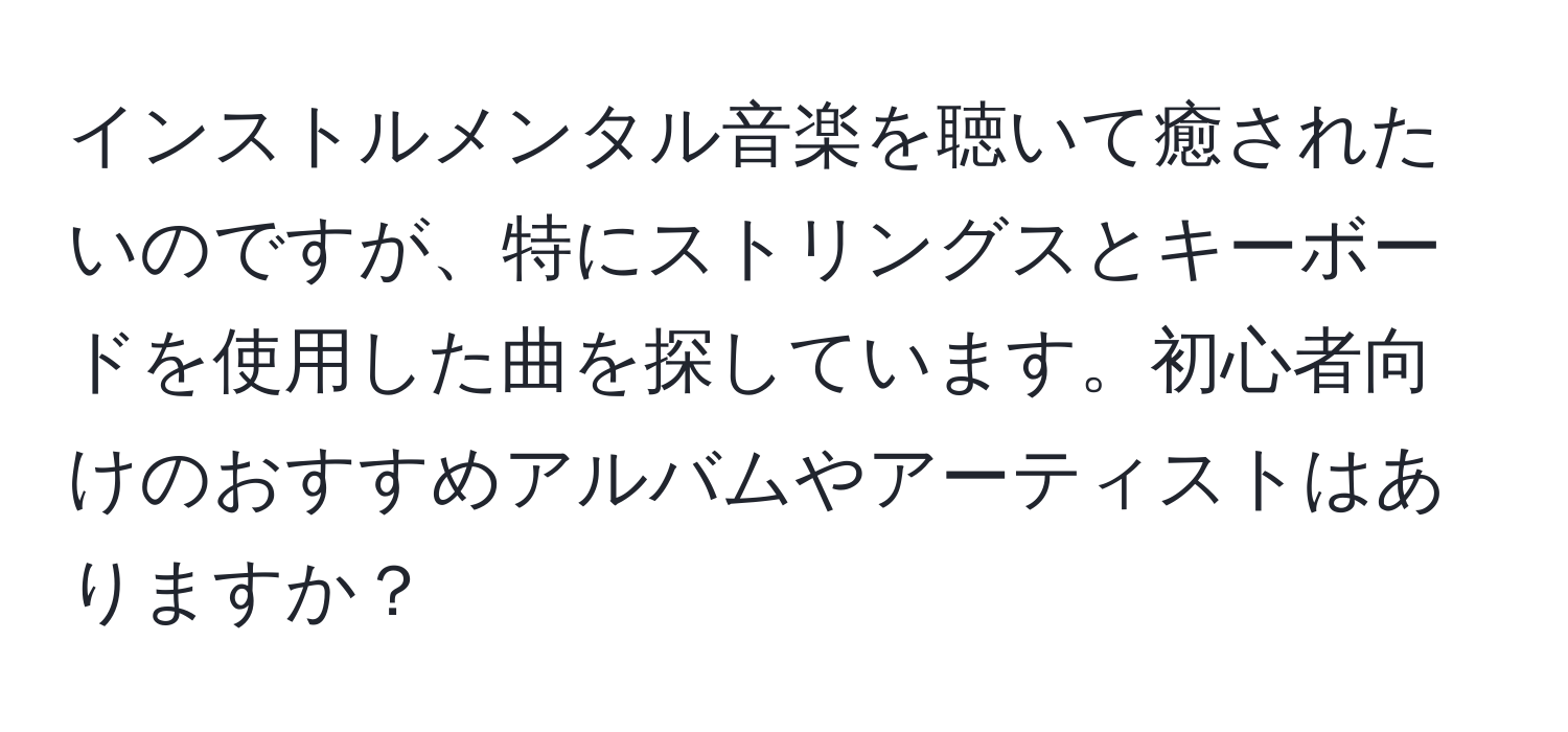 インストルメンタル音楽を聴いて癒されたいのですが、特にストリングスとキーボードを使用した曲を探しています。初心者向けのおすすめアルバムやアーティストはありますか？