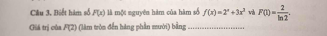 Biết hàm số F(x) là một nguyên hàm của hàm số f(x)=2^x+3x^2 và F(1)= 2/ln 2 . 
Giá trị của F(2) (làm tròn đến hàng phần mười) bằng_