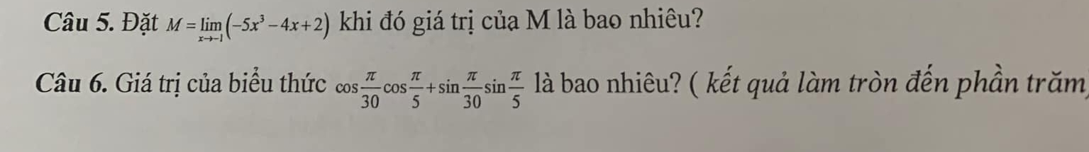 Đặt M=limlimits _xto -1(-5x^3-4x+2) khi đó giá trị của M là bao nhiêu? 
Câu 6. Giá trị của biểu thức cos  π /30 cos  π /5 +sin  π /30 sin  π /5  là bao nhiêu? ( kết quả làm tròn đến phần trăm,