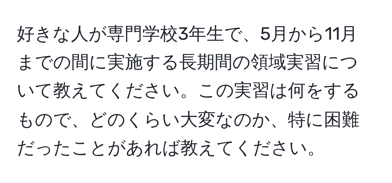 好きな人が専門学校3年生で、5月から11月までの間に実施する長期間の領域実習について教えてください。この実習は何をするもので、どのくらい大変なのか、特に困難だったことがあれば教えてください。