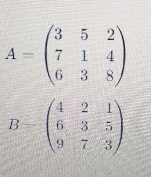 A=beginpmatrix 3&5&2 7&1&4 6&3&8endpmatrix
B=beginpmatrix 4&2&1 6&3&5 9&7&3endpmatrix