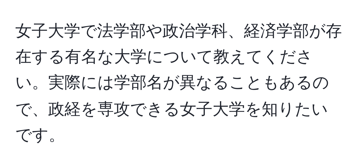 女子大学で法学部や政治学科、経済学部が存在する有名な大学について教えてください。実際には学部名が異なることもあるので、政経を専攻できる女子大学を知りたいです。