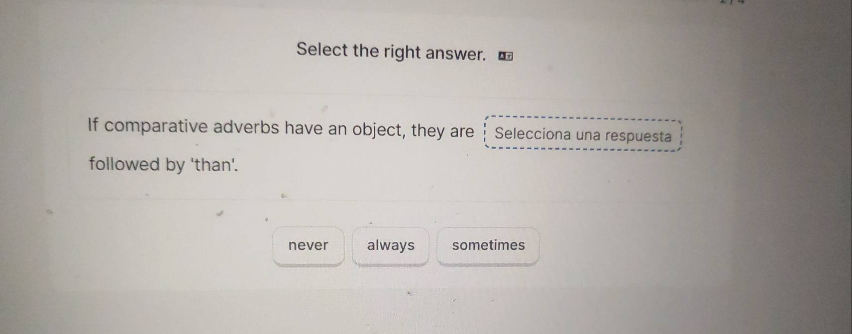 Select the right answer. ⊥
If comparative adverbs have an object, they are Selecciona una respuesta
followed by 'than'.
never always sometimes