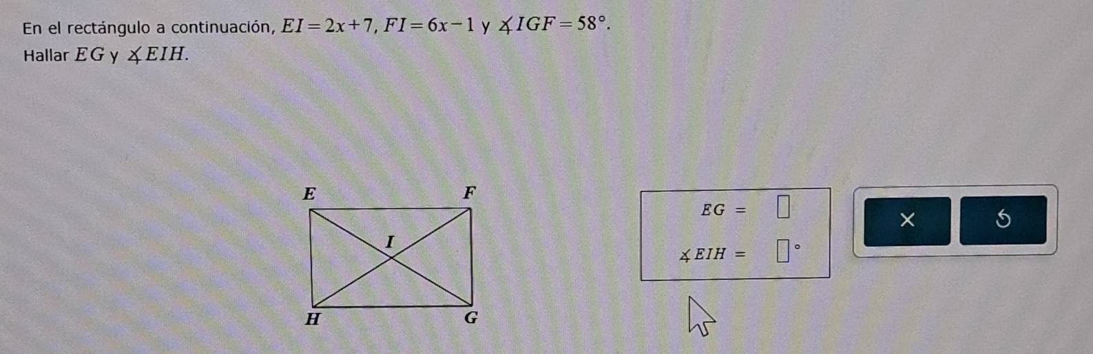 En el rectángulo a continuación, EI=2x+7, FI=6x-1 y ∠ IGF=58°. 
Hallar EGy ∠ EIH.
EG=□
×
∠ EIH=□°