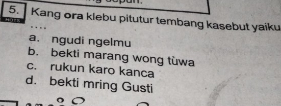 Kang ora klebu pitutur tembang kasebut yaiku
a. ngudi ngelmu
b. bekti marang wong tùwa
c. rukun karo kanca
d. bekti mring Gusti