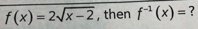 f(x)=2sqrt(x-2) , then f^(-1)(x)= ?