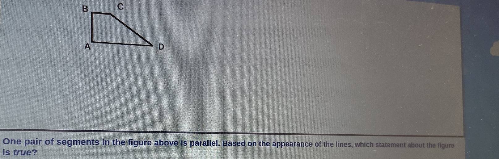 One pair of segments in the figure above is parallel. Based on the appearance of the lines, which statement about the figure 
is true?