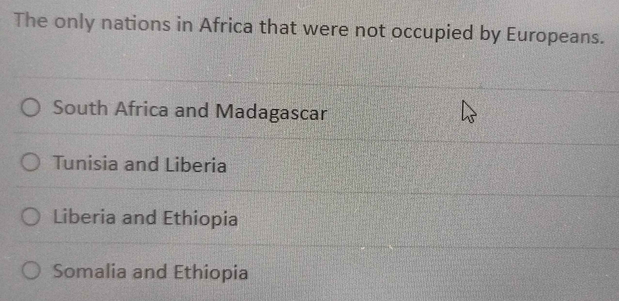 The only nations in Africa that were not occupied by Europeans.
South Africa and Madagascar
Tunisia and Liberia
Liberia and Ethiopia
Somalia and Ethiopia