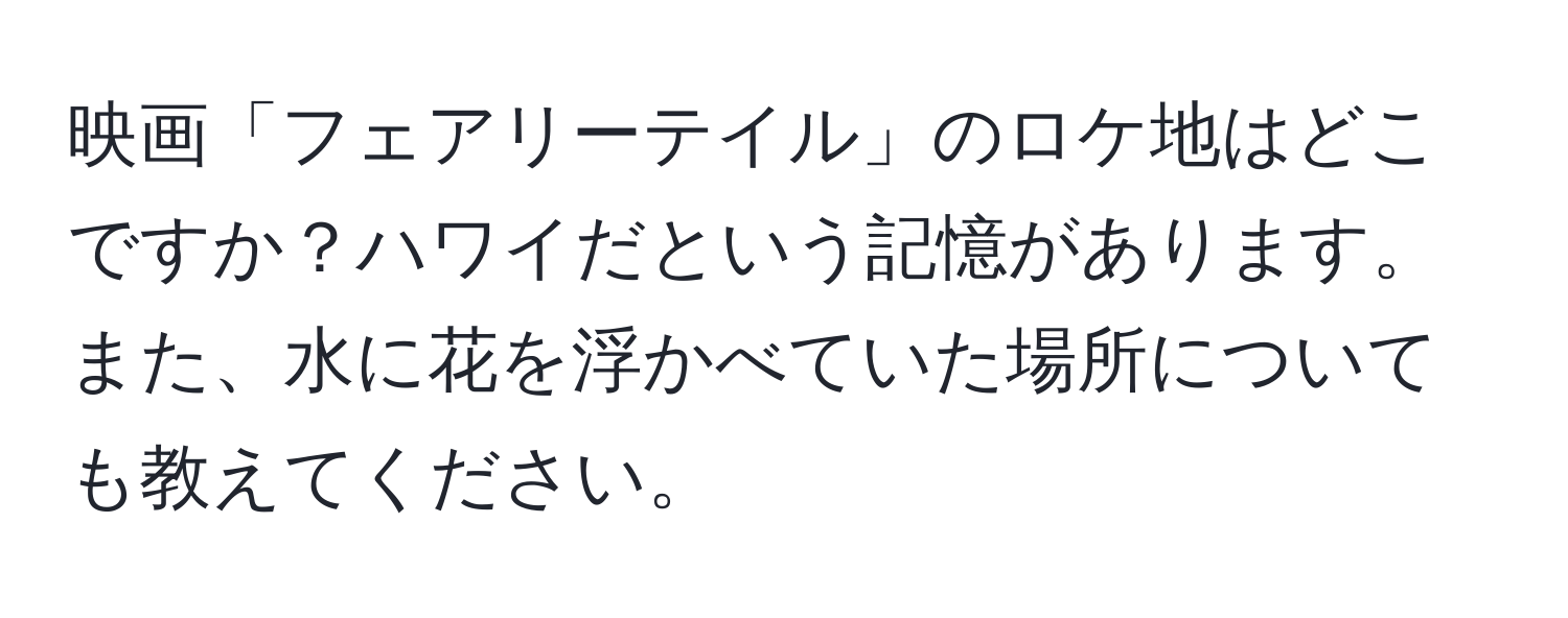 映画「フェアリーテイル」のロケ地はどこですか？ハワイだという記憶があります。また、水に花を浮かべていた場所についても教えてください。