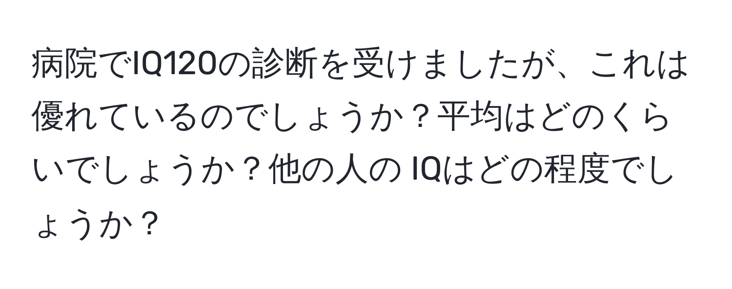 病院でIQ120の診断を受けましたが、これは優れているのでしょうか？平均はどのくらいでしょうか？他の人の IQはどの程度でしょうか？