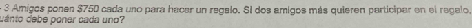 3 Amigos ponen $750 cada uno para hacer un regalo. Si dos amigos más quieren participar en el regalo, 
dánto debe poner cada uno?