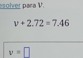 esolver para V.
v+2.72=7.46
v=□