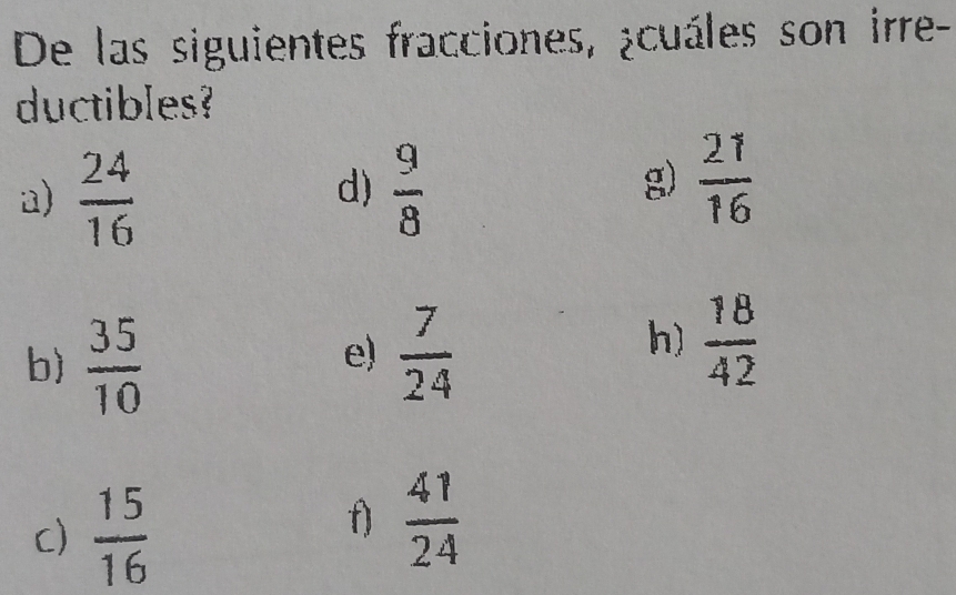 De las siguientes fracciones, ¿cuáles son irre- 
ductibles? 
a)  24/16   9/8 
d) 
g)  21/16 
b)  35/10 
e)  7/24 
h)  18/42 
c)  15/16 
f)  41/24 