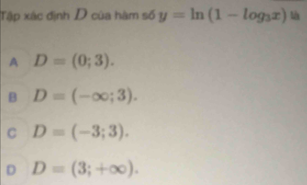 Tập xác định D của hàm số y=ln (1-log _3x)
A D=(0;3).
B D=(-∈fty ;3).
C D=(-3;3).
D D=(3;+∈fty ).