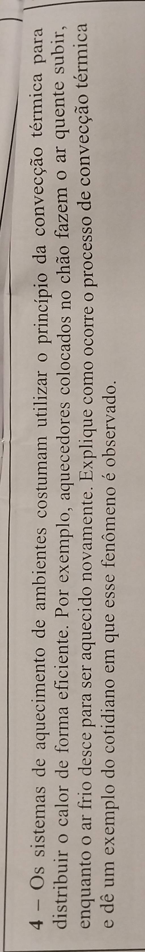 Os sistemas de aquecimento de ambientes costumam utilizar o princípio da convecção térmica para 
distribuir o calor de forma eficiente. Por exemplo, aquecedores colocados no chão fazem o ar quente subir, 
enquanto o ar frio desce para ser aquecido novamente. Explique como ocorre o processo de convecção térmica 
e dê um exemplo do cotidiano em que esse fenômeno é observado.