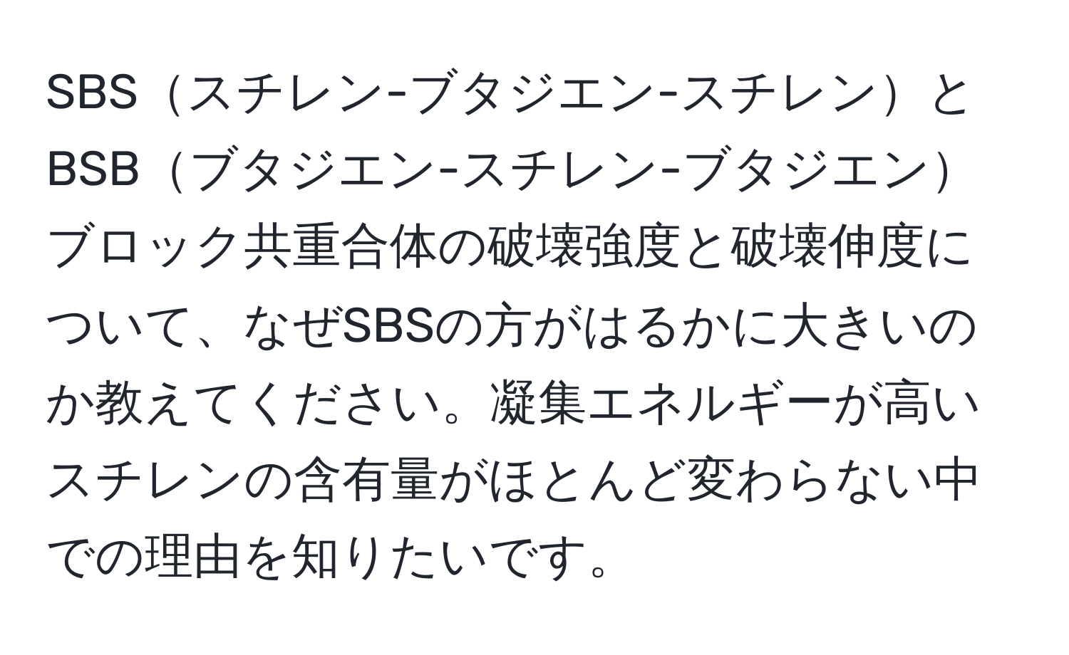 SBSスチレン-ブタジエン-スチレンとBSBブタジエン-スチレン-ブタジエンブロック共重合体の破壊強度と破壊伸度について、なぜSBSの方がはるかに大きいのか教えてください。凝集エネルギーが高いスチレンの含有量がほとんど変わらない中での理由を知りたいです。