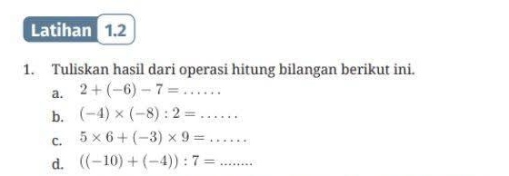 Latihan 1.2 
1. Tuliskan hasil dari operasi hitung bilangan berikut ini. 
a. 2+(-6)-7= _  .. 
b. (-4)* (-8):2=...... _ 
C. 5* 6+(-3)* 9= ·s ·s _ 
d. ((-10)+(-4)):7= _