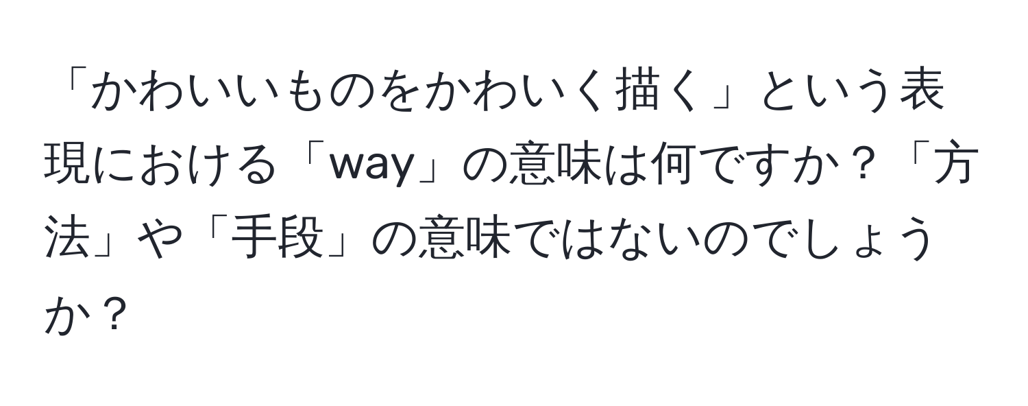 「かわいいものをかわいく描く」という表現における「way」の意味は何ですか？「方法」や「手段」の意味ではないのでしょうか？