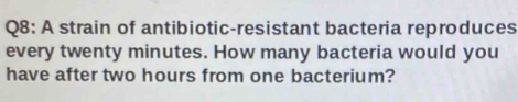 A strain of antibiotic-resistant bacteria reproduces 
every twenty minutes. How many bacteria would you 
have after two hours from one bacterium?