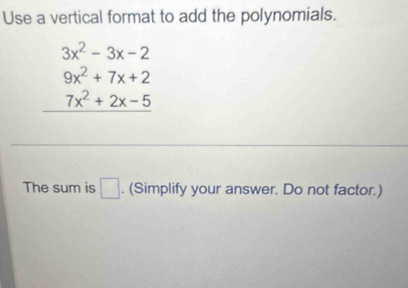 Use a vertical format to add the polynomials.
3x^2-3x-2
beginarrayr 9x^2+7x+2 7x^2+2x-5 hline endarray
The sum is □. (Simplify your answer. Do not factor.)