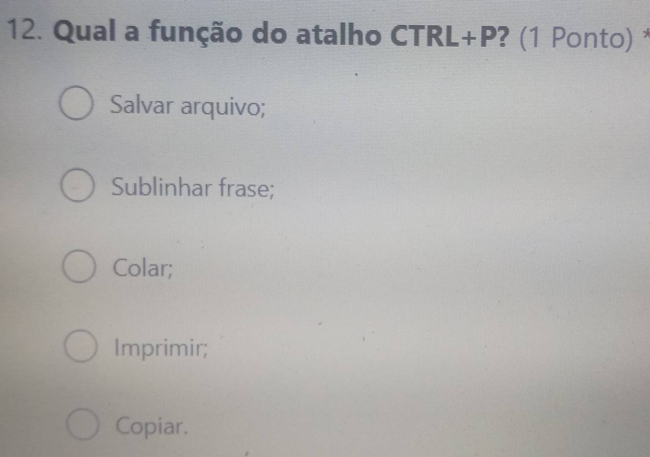 Qual a função do atalho CTRL+P I ? (1 Ponto) *
Salvar arquivo;
Sublinhar frase;
Colar;
Imprimir;
Copiar.