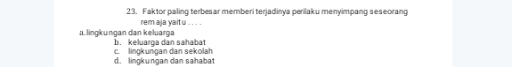 Faktor paling terbesar memberi terjadinya perilaku menyimpang seseorang
rem aja yait u . . . .
a. lingkungan dan keluarga
b. keluarga dan sahabat
c. lingkungan dan sekolah
d. lingkungan dan sahabat