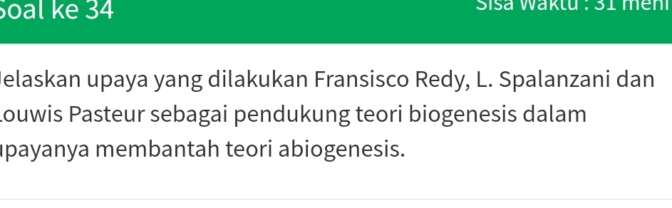 Soal ke 34 Sisa Waktu : 31 men 
elaskan upaya yang dilakukan Fransisco Redy, L. Spalanzani dan 
Louwis Pasteur sebagai pendukung teori biogenesis dalam 
payanya membantah teori abiogenesis.