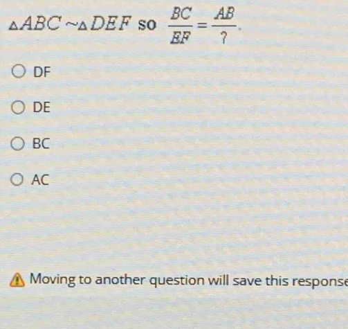 △ ABCsim △ DEF so  BC/EF = AB/? .
DF
DE
BC
AC
Moving to another question will save this response