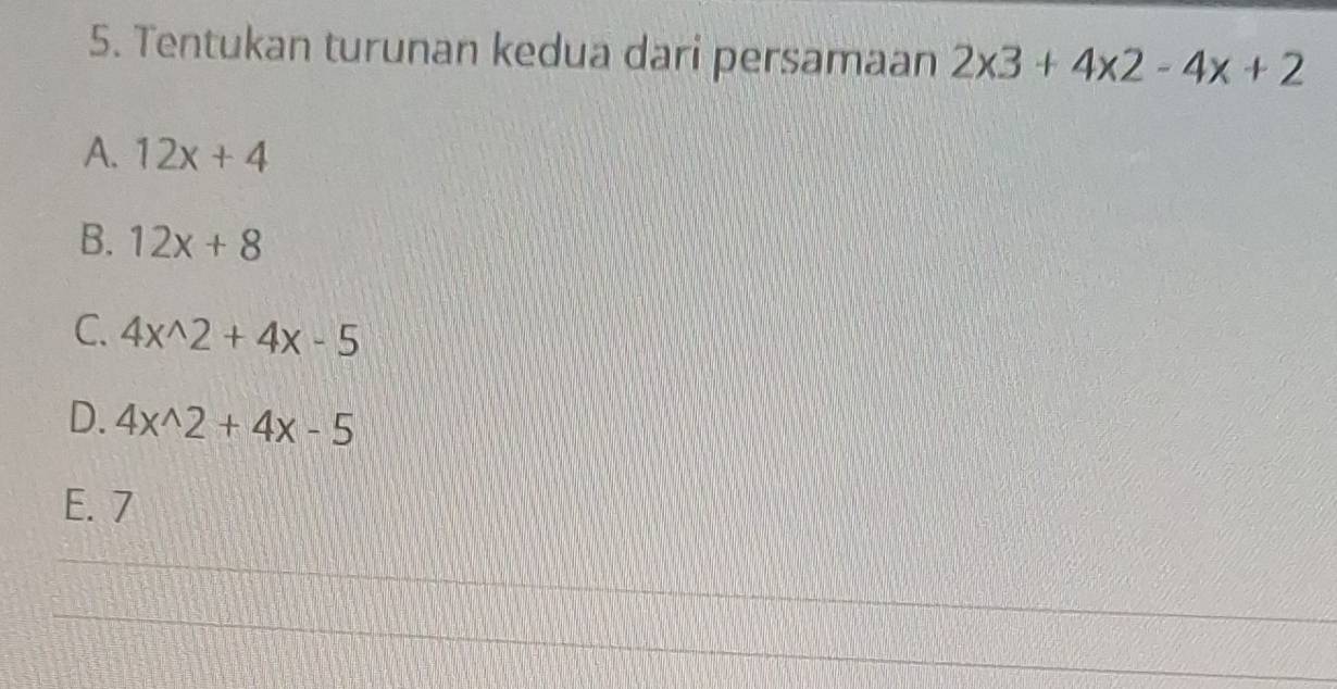 Tentukan turunan kedua dari persamaan 2* 3+4* 2-4x+2
A. 12x+4
B. 12x+8
C. 4x^(wedge)2+4x-5
D. 4x^(wedge)2+4x-5
E. 7