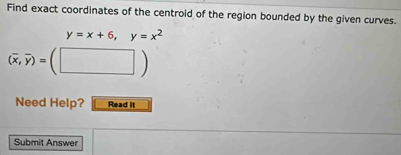 Find exact coordinates of the centroid of the region bounded by the given curves.
y=x+6, y=x^2
(overline x,overline y)=. | 
Need Help? Read it 
Submit Answer