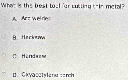 What is the best tool for cutting thin metal?
A. Arc welder
B、 Hacksaw
C.Handsaw
D. Oxyacetylene torch