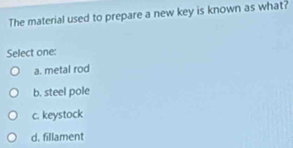 The material used to prepare a new key is known as what?
Select one:
a. metal rod
b. steel pole
c. keystock
d. fillament