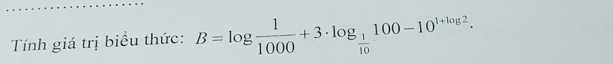 Tính giá trị biểu thức: B=log  1/1000 +3· log _ 1/10 100-10^(1+log 2).