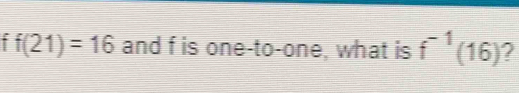 f(21)=16 and f is one-to-one, what is f^(-1)(16)