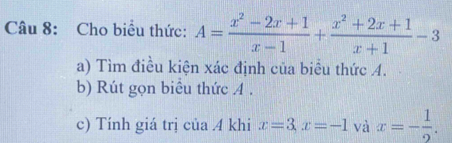 Cho biểu thức: A= (x^2-2x+1)/x-1 + (x^2+2x+1)/x+1 -3
a) Tìm điều kiện xác định của biểu thức A.
b) Rút gọn biểu thức A.
c) Tính giá trị của 4 khi x=3, x=-1 và x=- 1/2 .