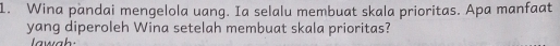 Wina pandai mengelola uang. Ia selalu membuat skala prioritas. Apa manfaat 
yang diperoleh Wina setelah membuat skala prioritas?