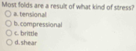 Most folds are a result of what kind of stress?
a. tensional
b. compressional
c. brittle
d. shear