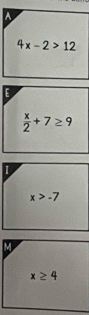 A
4x-2>12
E
 x/2 +7≥ 9
I
x>-7
M
x≥ 4