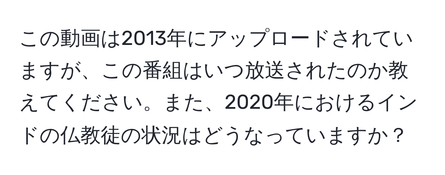 この動画は2013年にアップロードされていますが、この番組はいつ放送されたのか教えてください。また、2020年におけるインドの仏教徒の状況はどうなっていますか？