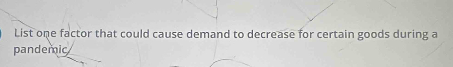 List one factor that could cause demand to decrease for certain goods during a 
pandemic