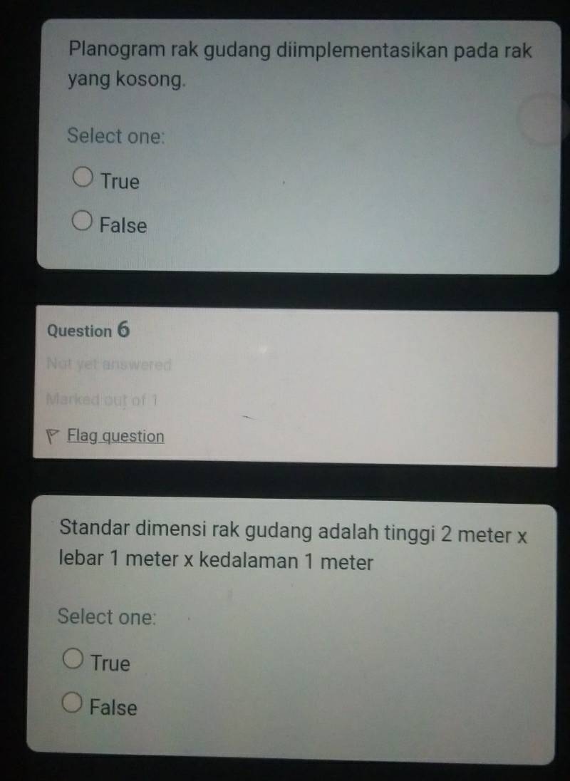 Planogram rak gudang diimplementasikan pada rak
yang kosong.
Select one:
True
False
Question 6
Not yet answered
Marked out of 1
Flag question
Standar dimensi rak gudang adalah tinggi 2 meter x
lebar 1 meter x kedalaman 1 meter
Select one:
True
False