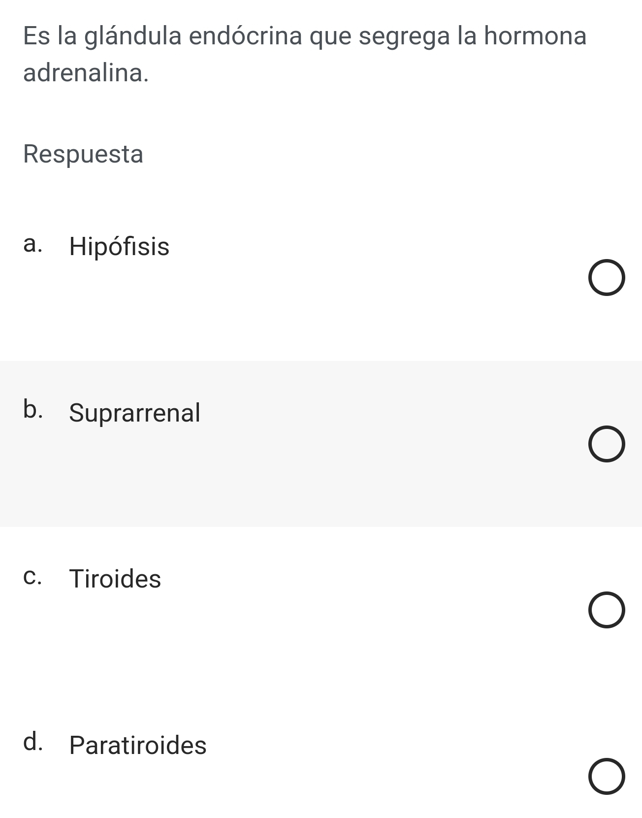 Es la glándula endócrina que segrega la hormona
adrenalina.
Respuesta
a. Hipófisis
b. Suprarrenal
c. Tiroides
d. Paratiroides