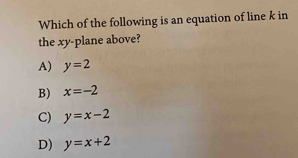 Which of the following is an equation of line k in
the xy -plane above?
A) y=2
B) x=-2
C) y=x-2
D) y=x+2