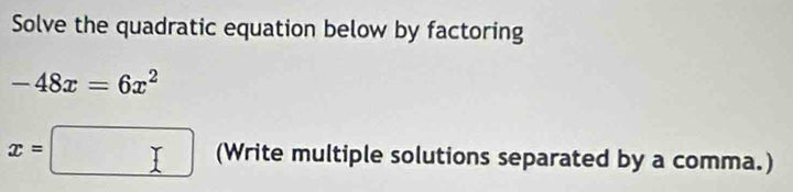 Solve the quadratic equation below by factoring
-48x=6x^2
x=□ (Write multiple solutions separated by a comma.)