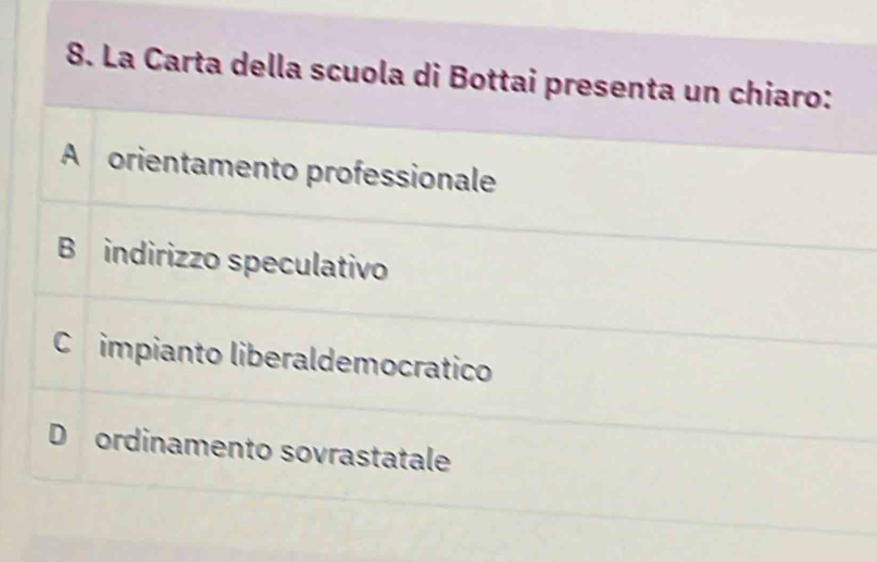 La Carta della scuola di Bottai presenta un chiaro:
A orientamento professionale
B indirizzo speculativo
C impianto liberaldemocratico
D ordinamento sovrastatale